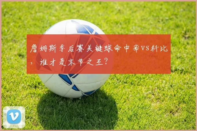 詹姆斯季后赛关键球命中率vs科比，谁才是末节之王？
