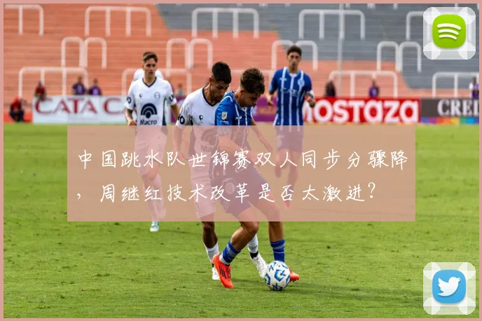 中国跳水队世锦赛双人同步分骤降，周继红技术改革是否太激进？