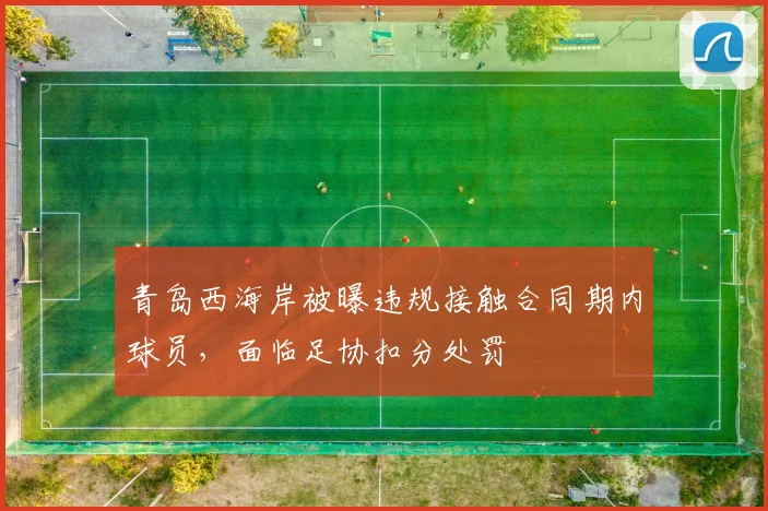 青岛西海岸被曝违规接触合同期内球员，面临足协扣分处罚