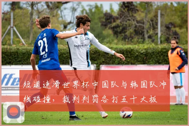 短道速滑世界杯中国队与韩国队冲线碰撞,裁判判罚各打五十大板