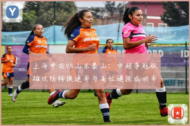 上海申花vs山东泰山:中超争冠双雄攻防转换速率与高位逼抢成功率对比