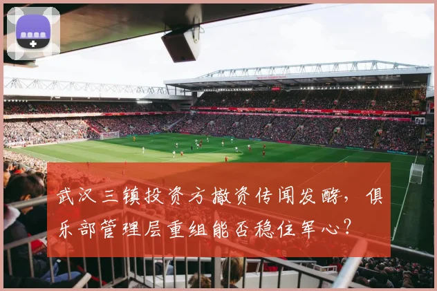 武汉三镇投资方撤资传闻发酵,俱乐部管理层重组能否稳住军心?