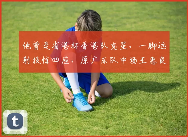 他曾是省港杯香港队克星,一脚远射技惊四座,原广东队中场王惠良