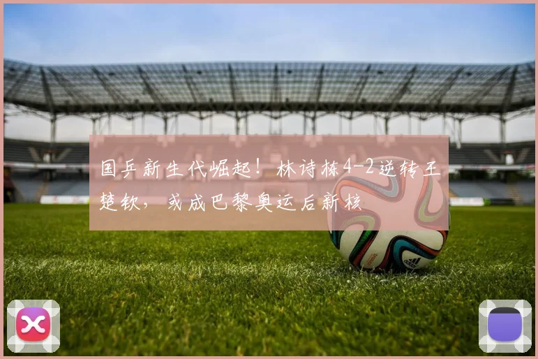 国乒新生代崛起！林诗栋4-2逆转王楚钦，或成巴黎奥运后新核